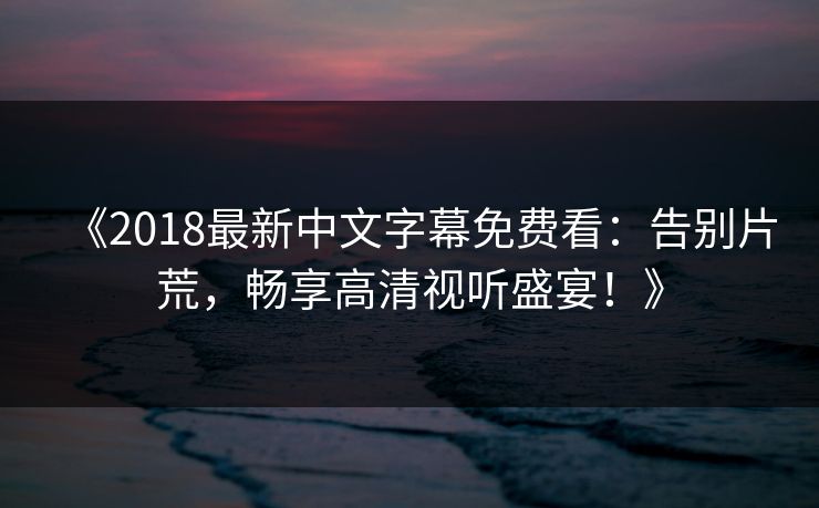 《2018最新中文字幕免费看：告别片荒，畅享高清视听盛宴！》