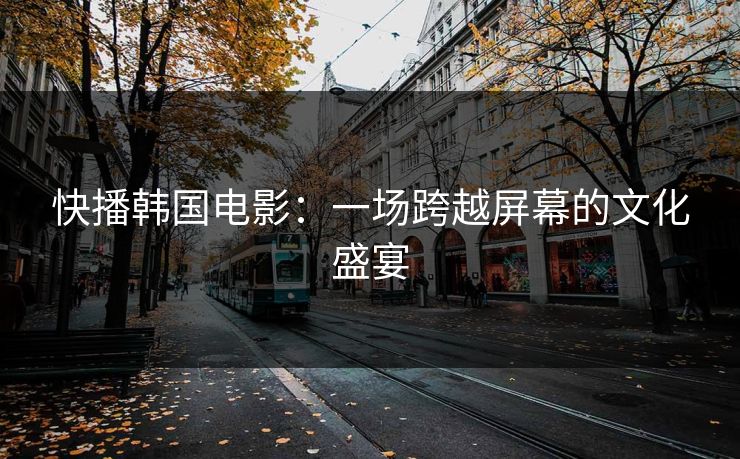 快播韩国电影：一场跨越屏幕的文化盛宴