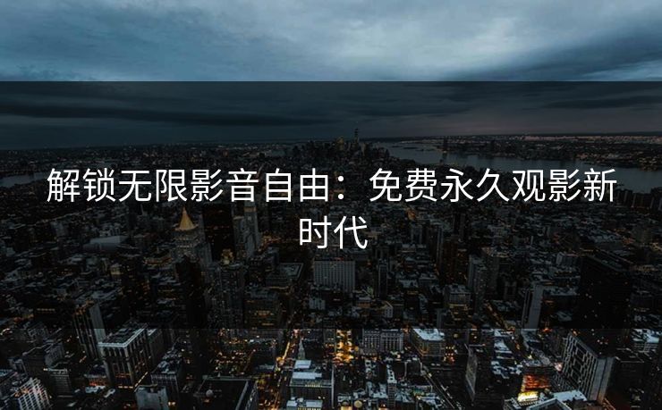 解锁无限影音自由：免费永久观影新时代