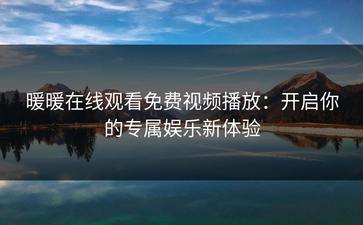 暖暖在线观看免费视频播放：开启你的专属娱乐新体验