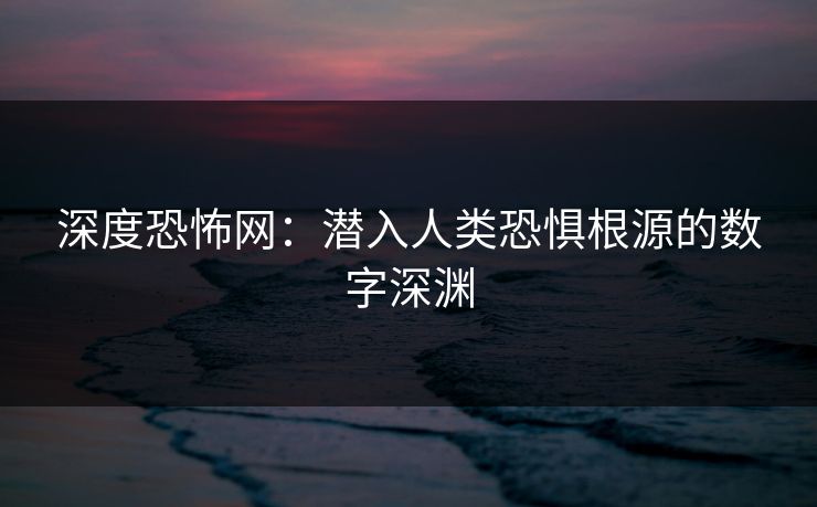 深度恐怖网：潜入人类恐惧根源的数字深渊