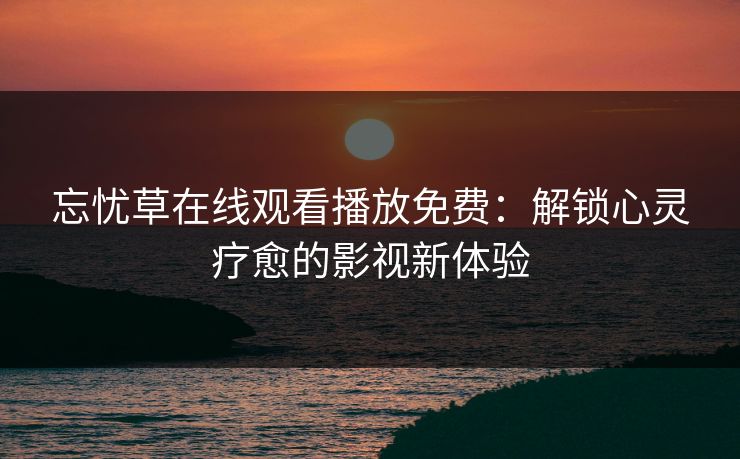 忘忧草在线观看播放免费：解锁心灵疗愈的影视新体验