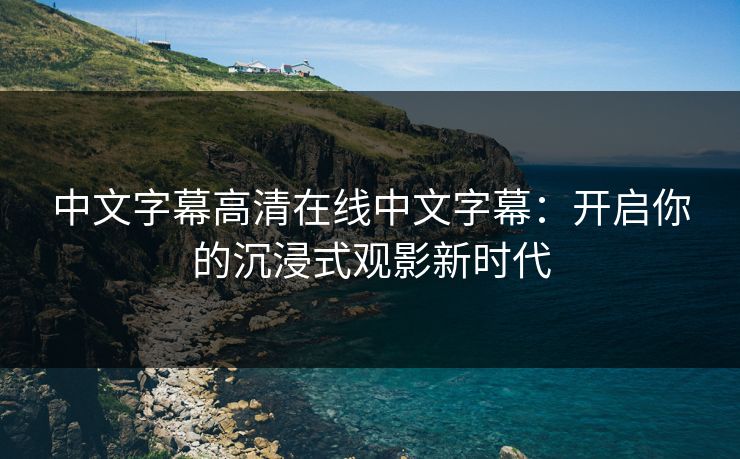 中文字幕高清在线中文字幕：开启你的沉浸式观影新时代