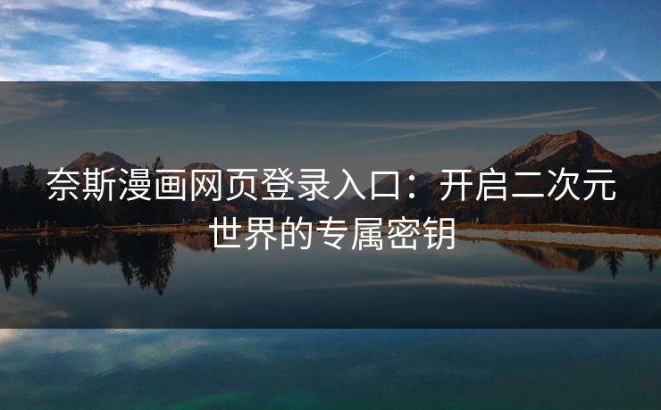 奈斯漫画网页登录入口:开启二次元世界的专属密钥