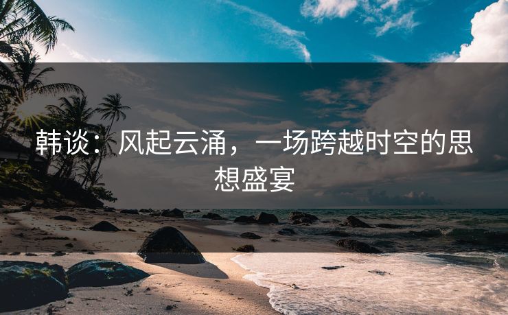韩谈：风起云涌，一场跨越时空的思想盛宴