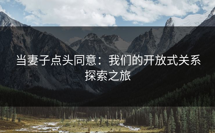当妻子点头同意：我们的开放式关系探索之旅