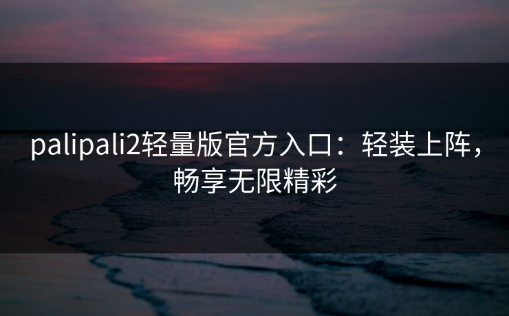 palipali2轻量版官方入口：轻装上阵，畅享无限精彩