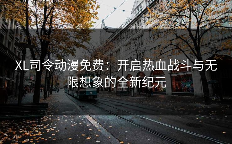 XL司令动漫免费：开启热血战斗与无限想象的全新纪元