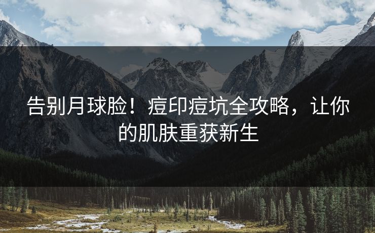 告别月球脸！痘印痘坑全攻略，让你的肌肤重获新生