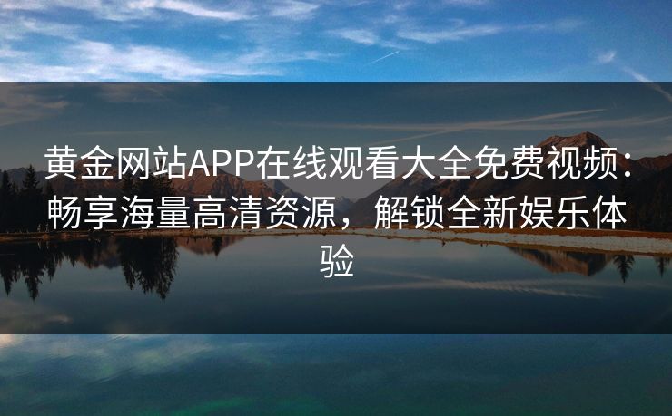 黄金网站APP在线观看大全免费视频：畅享海量高清资源，解锁全新娱乐体验