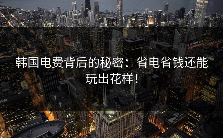 韩国电费背后的秘密：省电省钱还能玩出花样！