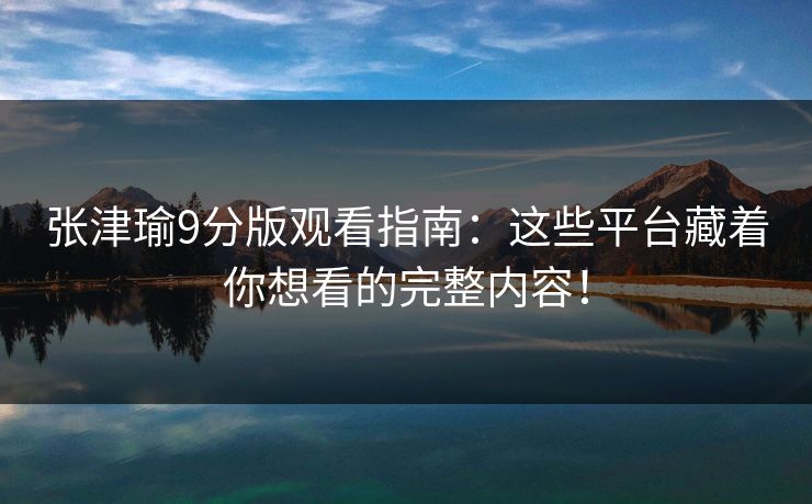 张津瑜9分版观看指南：这些平台藏着你想看的完整内容！
