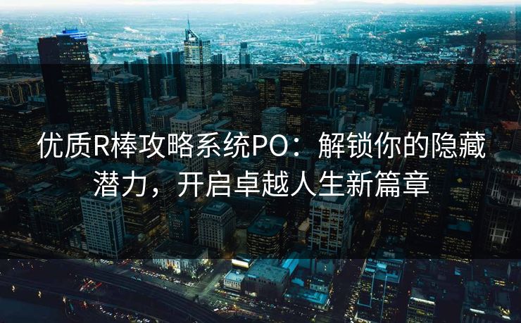 优质R棒攻略系统PO：解锁你的隐藏潜力，开启卓越人生新篇章