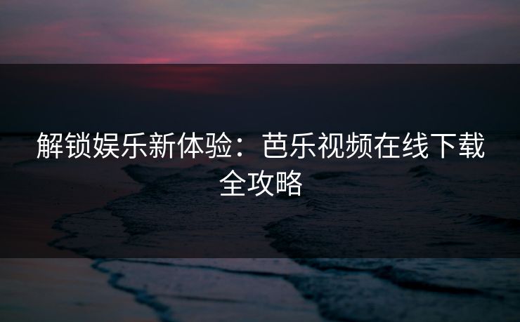 解锁娱乐新体验：芭乐视频在线下载全攻略