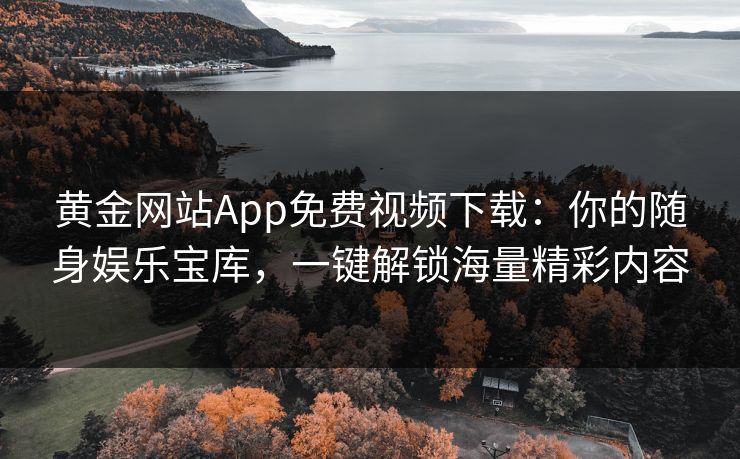 黄金网站App免费视频下载：你的随身娱乐宝库，一键解锁海量精彩内容