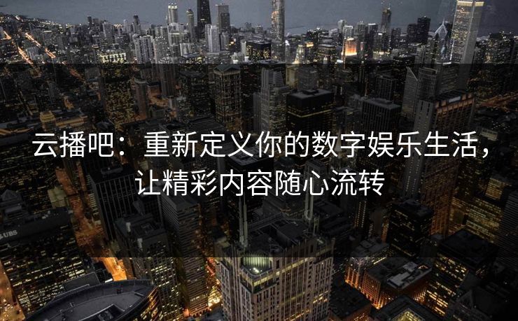 云播吧：重新定义你的数字娱乐生活，让精彩内容随心流转