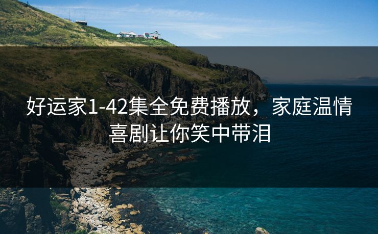 好运家1-42集全免费播放，家庭温情喜剧让你笑中带泪