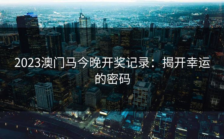 2023澳门马今晚开奖记录：揭开幸运的密码