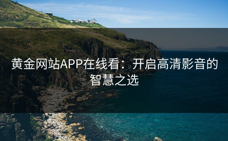 黄金网站APP在线看:开启高清影音的智慧之选 黄金网站APP在线看:开启高清影音的智慧之选