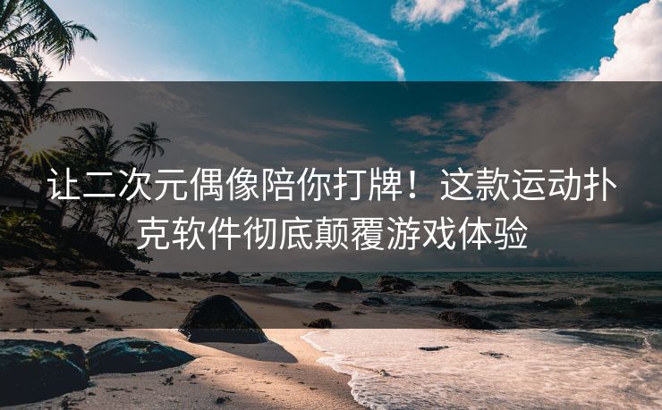 让二次元偶像陪你打牌！这款运动扑克软件彻底颠覆游戏体验