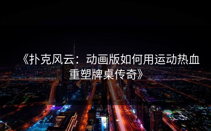 《扑克风云：动画版如何用运动热血重塑牌桌传奇》