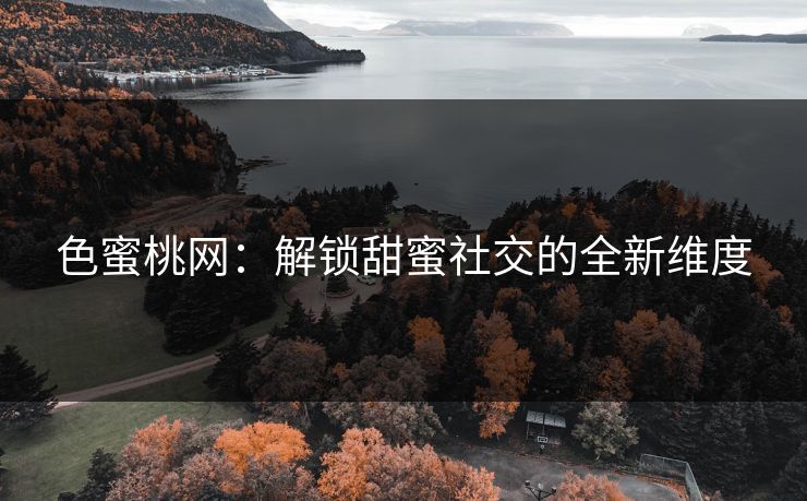 色蜜桃网：解锁甜蜜社交的全新维度
