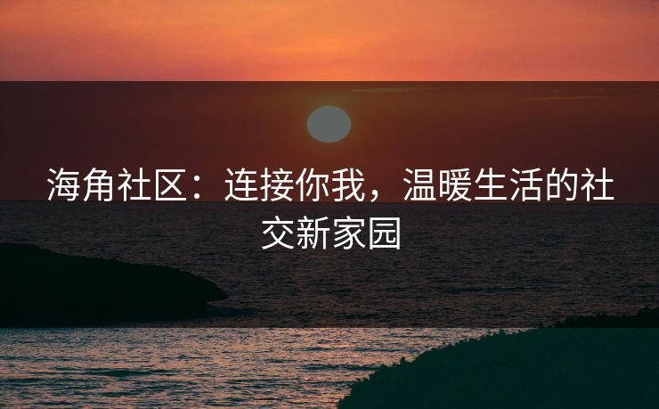 海角社区：连接你我，温暖生活的社交新家园