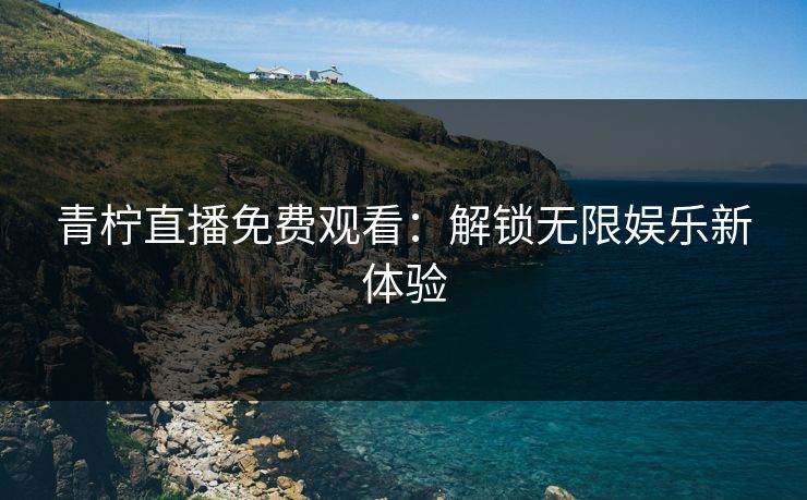 青柠直播免费观看：解锁无限娱乐新体验