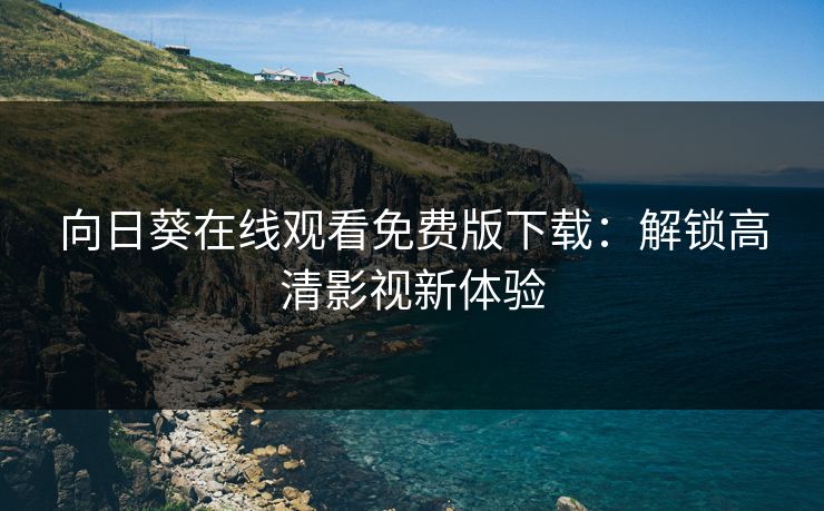 向日葵在线观看免费版下载：解锁高清影视新体验