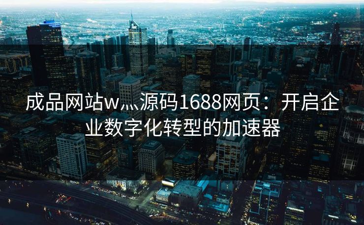 成品网站w灬源码1688网页：开启企业数字化转型的加速器