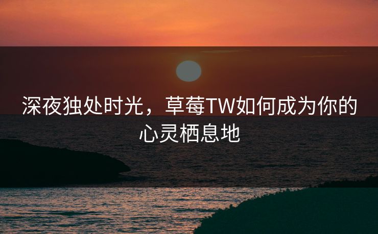 深夜独处时光，草莓TW如何成为你的心灵栖息地