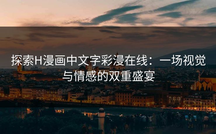 探索H漫画中文字彩漫在线：一场视觉与情感的双重盛宴