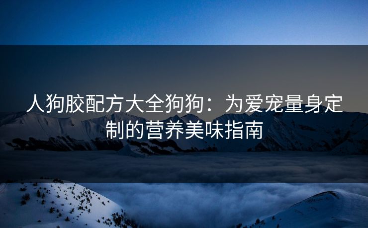 人狗胶配方大全狗狗：为爱宠量身定制的营养美味指南