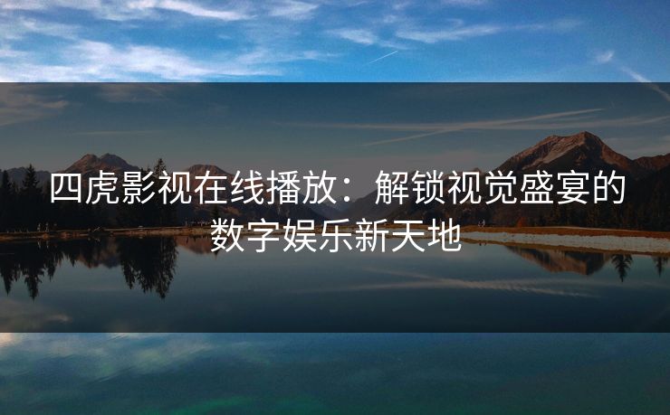 四虎影视在线播放：解锁视觉盛宴的数字娱乐新天地