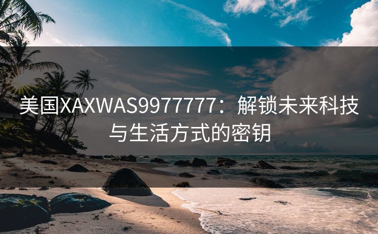 美国XAXWAS9977777：解锁未来科技与生活方式的密钥
