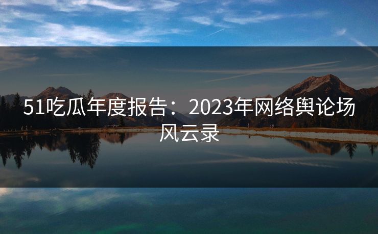 51吃瓜年度报告：2023年网络舆论场风云录