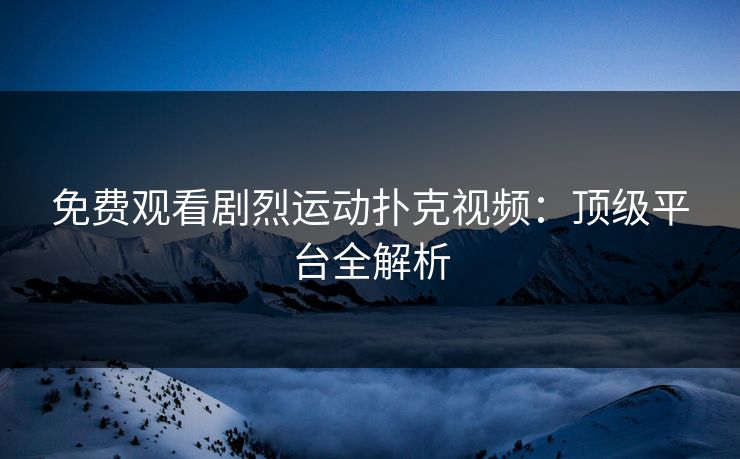 免费观看剧烈运动扑克视频：顶级平台全解析