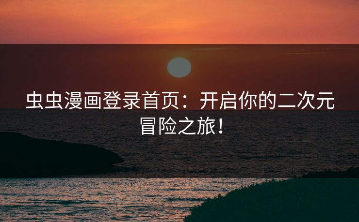 虫虫漫画登录首页：开启你的二次元冒险之旅！