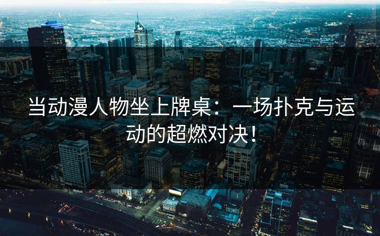 当动漫人物坐上牌桌：一场扑克与运动的超燃对决！