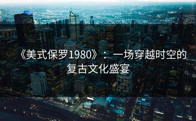 《美式保罗1980》:一场穿越时空的复古文化盛宴