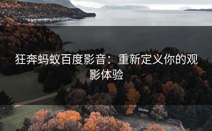狂奔蚂蚁百度影音：重新定义你的观影体验