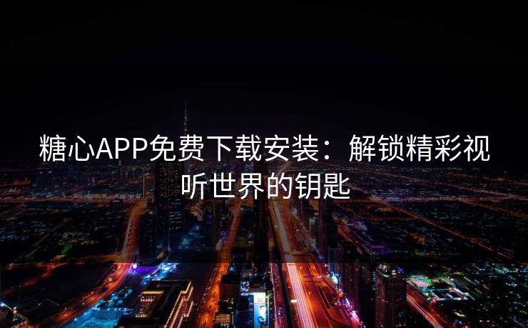 糖心APP免费下载安装：解锁精彩视听世界的钥匙