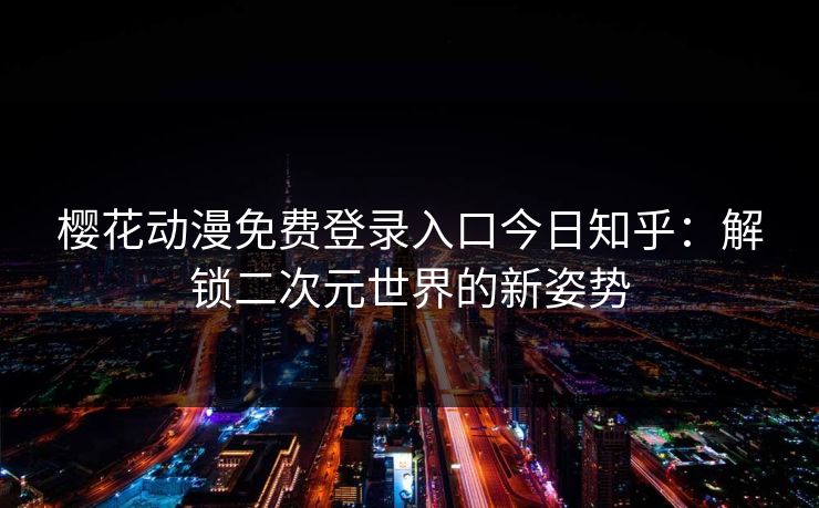 樱花动漫免费登录入口今日知乎：解锁二次元世界的新姿势