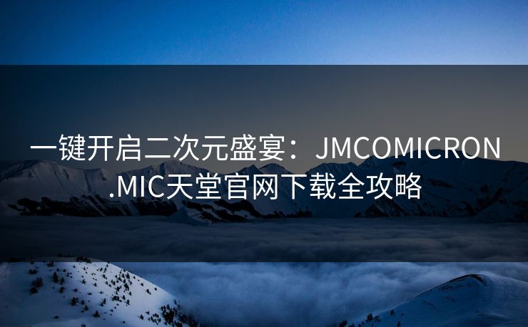 一键开启二次元盛宴：JMCOMICRON.MIC天堂官网下载全攻略