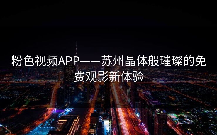 粉色视频APP——苏州晶体般璀璨的免费观影新体验 粉色视频APP——苏州晶体般璀璨的免费观影新体验