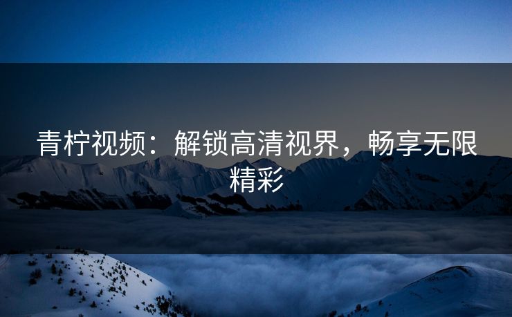 青柠视频：解锁高清视界，畅享无限精彩