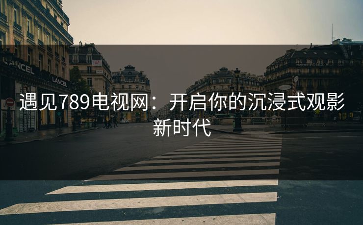 遇见789电视网：开启你的沉浸式观影新时代