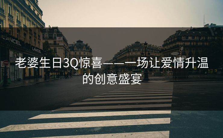 老婆生日3Q惊喜——一场让爱情升温的创意盛宴