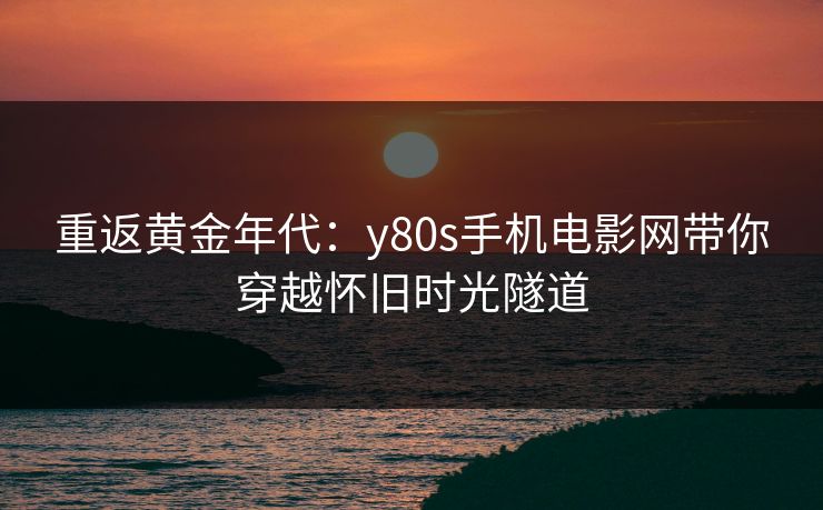 重返黄金年代：y80s手机电影网带你穿越怀旧时光隧道