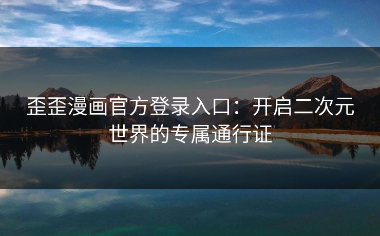 歪歪漫画官方登录入口：开启二次元世界的专属通行证